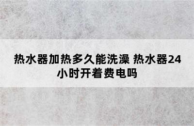 热水器加热多久能洗澡 热水器24小时开着费电吗